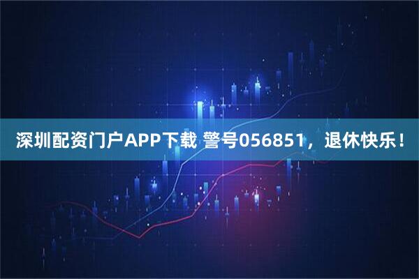 深圳配资门户APP下载 警号056851，退休快乐！