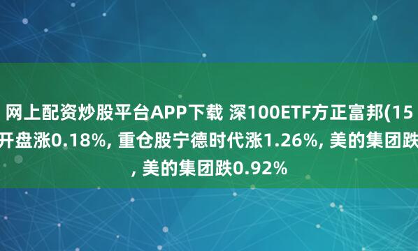 网上配资炒股平台APP下载 深100ETF方正富邦(159961)开盘涨0.18%, 重仓股宁德时代涨1.26%, 美的集团跌0.92%
