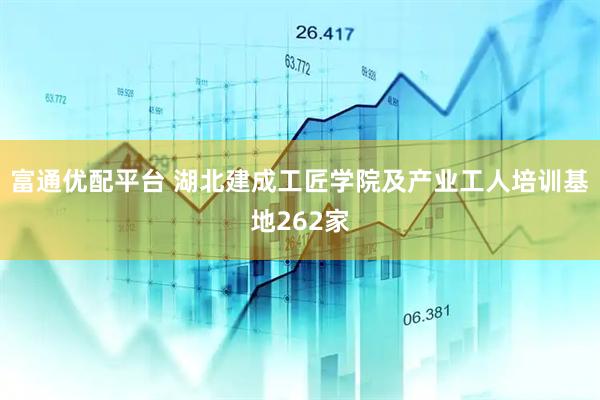 富通优配平台 湖北建成工匠学院及产业工人培训基地262家