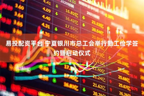 易投配资平台 宁夏银川市总工会举行勤工俭学签约暨启动仪式