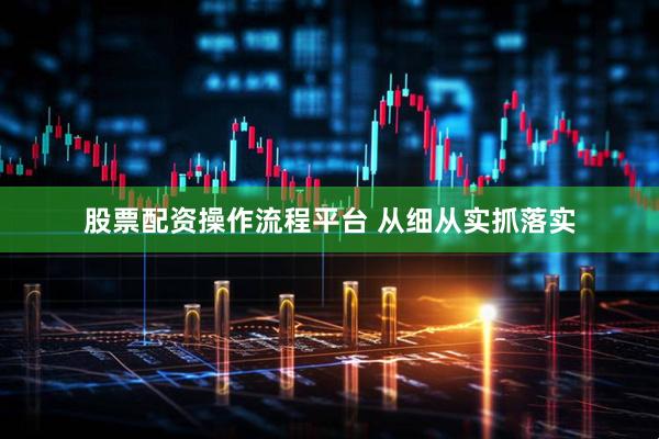 股票配资操作流程平台 从细从实抓落实