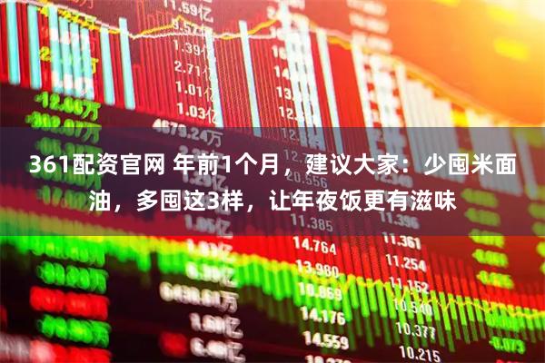 361配资官网 年前1个月，建议大家：少囤米面油，多囤这3样，让年夜饭更有滋味