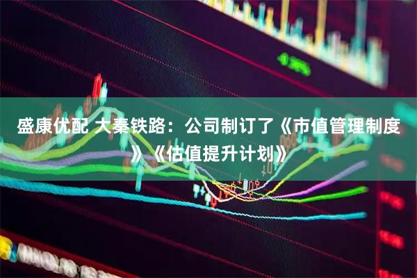 盛康优配 大秦铁路：公司制订了《市值管理制度》《估值提升计划》