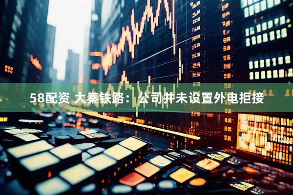 58配资 大秦铁路：公司并未设置外电拒接