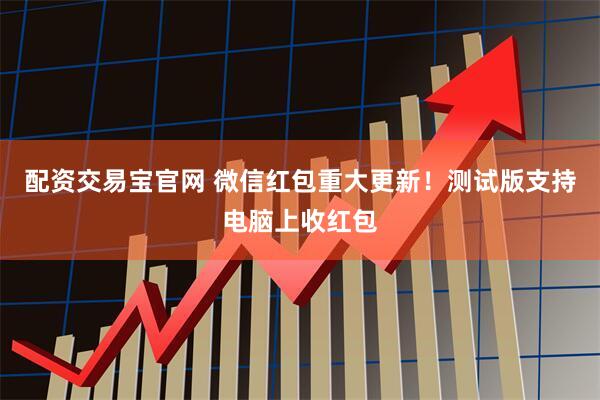 配资交易宝官网 微信红包重大更新！测试版支持电脑上收红包
