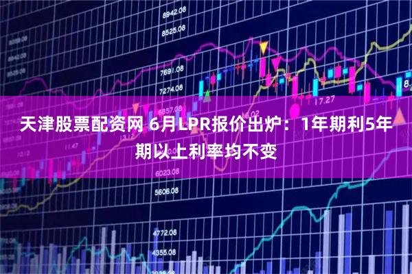 天津股票配资网 6月LPR报价出炉：1年期利5年期以上利率均不变