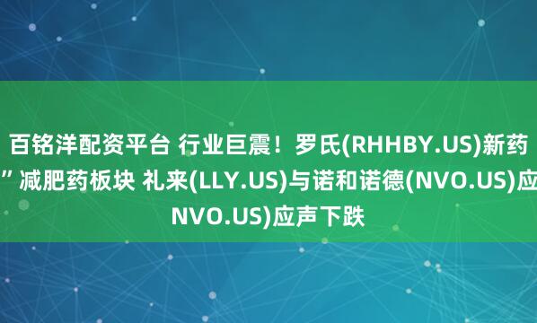 百铭洋配资平台 行业巨震！罗氏(RHHBY.US)新药 “吓坏”减肥药板块 礼来(LLY.US)与诺和诺德(NVO.US)应声下跌