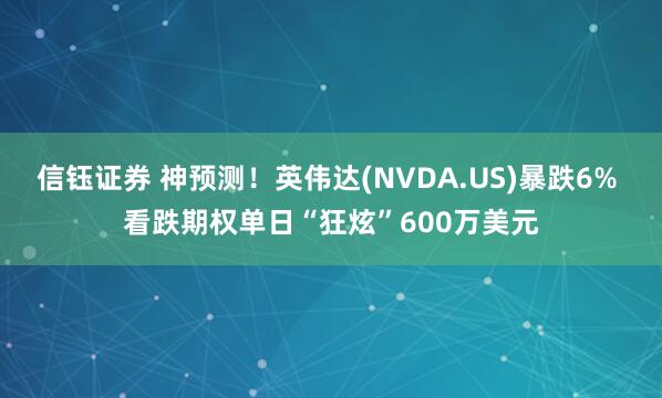 信钰证券 神预测！英伟达(NVDA.US)暴跌6% 看跌期权单日“狂炫”600万美元