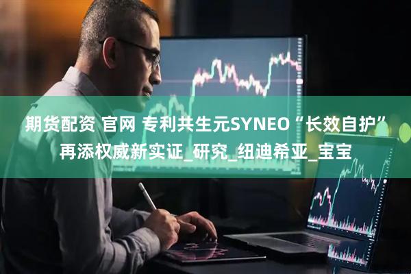期货配资 官网 专利共生元SYNEO“长效自护”再添权威新实证_研究_纽迪希亚_宝宝