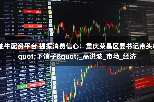 驰牛配资平台 提振消费信心！重庆荣昌区委书记带头"下馆子"_高洪波_市场_经济