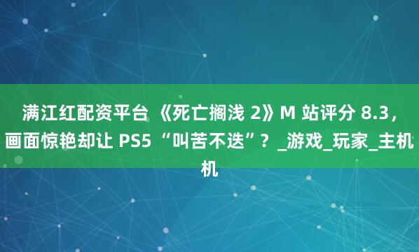 满江红配资平台 《死亡搁浅 2》M 站评分 8.3，画面惊艳却让 PS5 “叫苦不迭”？_游戏_玩家_主机