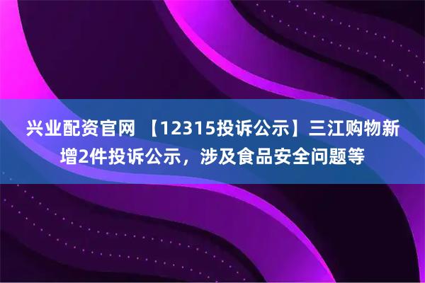 兴业配资官网 【12315投诉公示】三江购物新增2件投诉公示，涉及食品安全问题等
