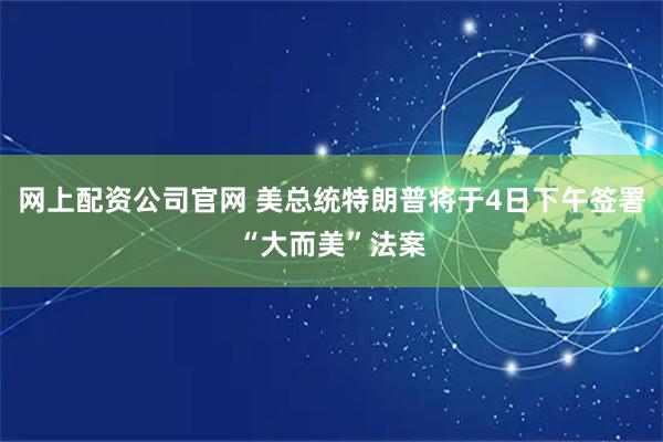 网上配资公司官网 美总统特朗普将于4日下午签署“大而美”法案