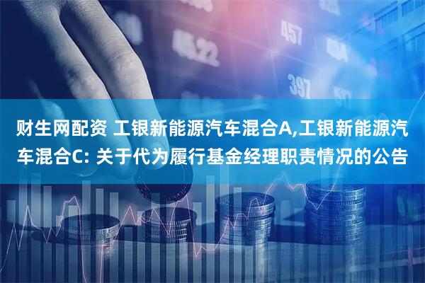 财生网配资 工银新能源汽车混合A,工银新能源汽车混合C: 关于代为履行基金经理职责情况的公告