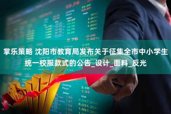 掌乐策略 沈阳市教育局发布关于征集全市中小学生统一校服款式的公告_设计_面料_反光