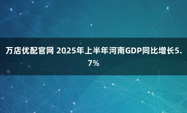 万店优配官网 2025年上半年河南GDP同比增长5.7%