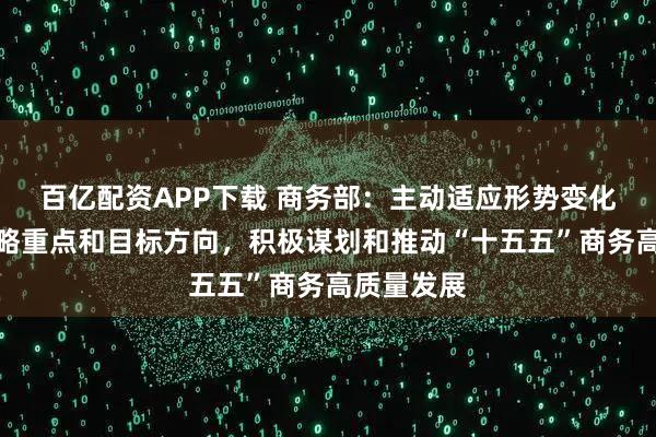百亿配资APP下载 商务部：主动适应形势变化，把握战略重点和目标方向，积极谋划和推动“十五五”商务高质量发展