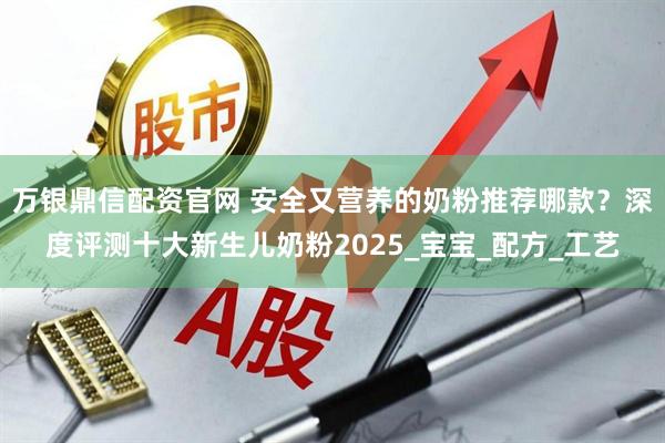 万银鼎信配资官网 安全又营养的奶粉推荐哪款？深度评测十大新生儿奶粉2025_宝宝_配方_工艺