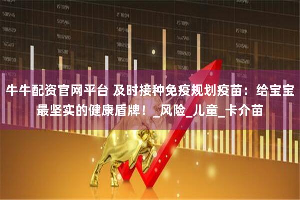 牛牛配资官网平台 及时接种免疫规划疫苗：给宝宝最坚实的健康盾牌！_风险_儿童_卡介苗