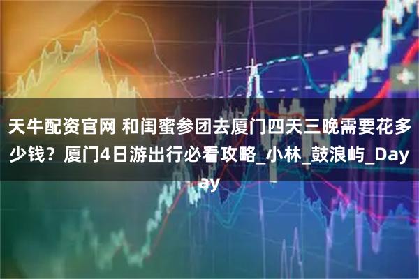 天牛配资官网 和闺蜜参团去厦门四天三晚需要花多少钱？厦门4日游出行必看攻略_小林_鼓浪屿_Day