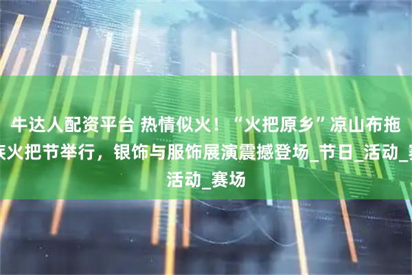 牛达人配资平台 热情似火！“火把原乡”凉山布拖彝族火把节举行，银饰与服饰展演震撼登场_节日_活动_赛场