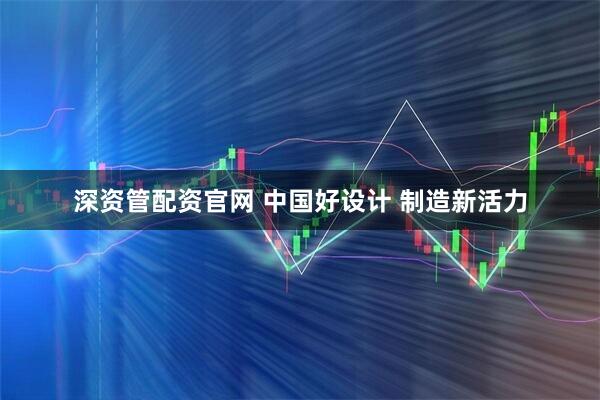 深资管配资官网 中国好设计 制造新活力