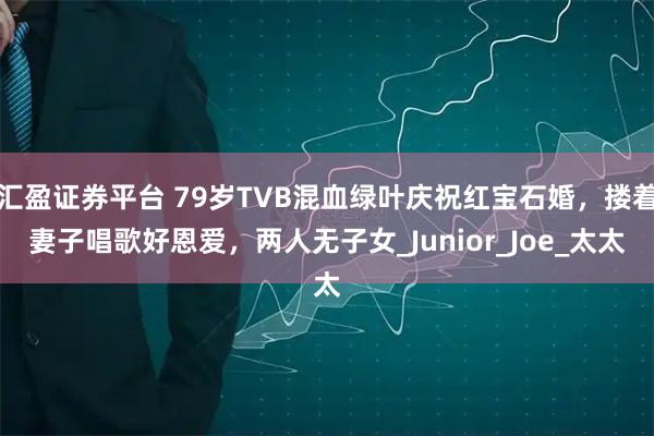 汇盈证券平台 79岁TVB混血绿叶庆祝红宝石婚，搂着妻子唱歌好恩爱，两人无子女_Junior_Joe_太太