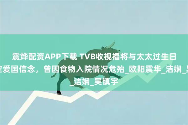 震烨配资APP下载 TVB收视福将与太太过生日，坚定爱国信念，曾因食物入院情况危殆_欧阳震华_洁娴_吴镇宇