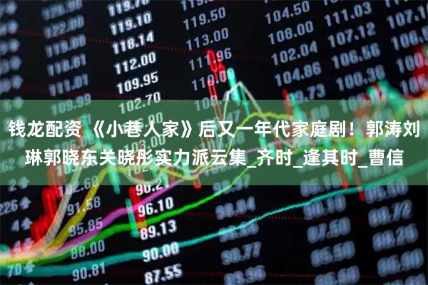 钱龙配资 《小巷人家》后又一年代家庭剧！郭涛刘琳郭晓东关晓彤实力派云集_齐时_逢其时_曹信