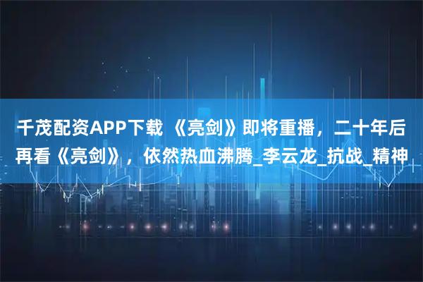 千茂配资APP下载 《亮剑》即将重播，二十年后再看《亮剑》，依然热血沸腾_李云龙_抗战_精神