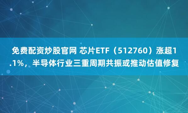 免费配资炒股官网 芯片ETF（512760）涨超1.1%，半导体行业三重周期共振或推动估值修复