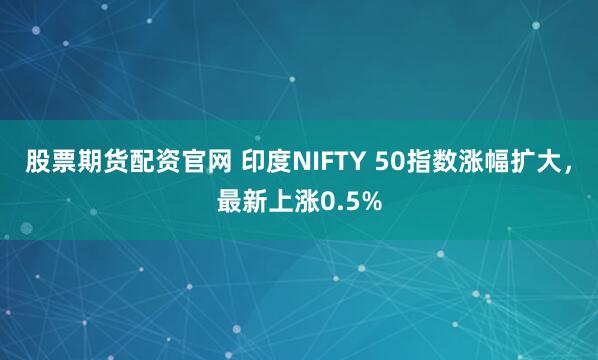 股票期货配资官网 印度NIFTY 50指数涨幅扩大，最新上涨0.5%