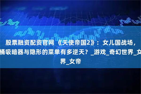 股票融资配资官网 《天使帝国2》：女儿国战场，马桶吸暗器与隐形的菜单有多逆天？_游戏_奇幻世界_女帝