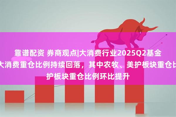 靠谱配资 券商观点|大消费行业2025Q2基金持仓分析：大消费重仓比例持续回落，其中农牧、美护板块重仓比例环比提升