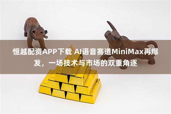恒越配资APP下载 AI语音赛道MiniMax再爆发，一场技术与市场的双重角逐