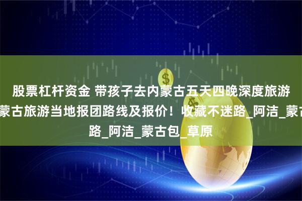 股票杠杆资金 带孩子去内蒙古五天四晚深度旅游费用，内蒙古旅游当地报团路线及报价！收藏不迷路_阿洁_蒙古包_草原