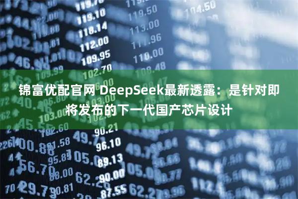 锦富优配官网 DeepSeek最新透露：是针对即将发布的下一代国产芯片设计