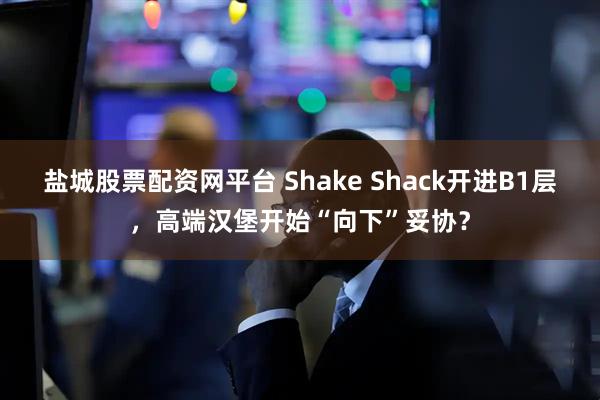 盐城股票配资网平台 Shake Shack开进B1层，高端汉堡开始“向下”妥协？