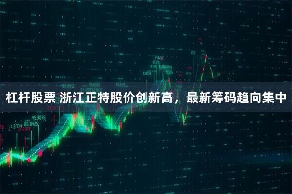 杠杆股票 浙江正特股价创新高，最新筹码趋向集中