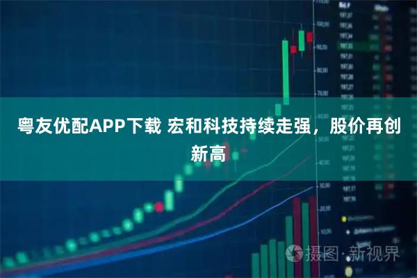 粤友优配APP下载 宏和科技持续走强，股价再创新高