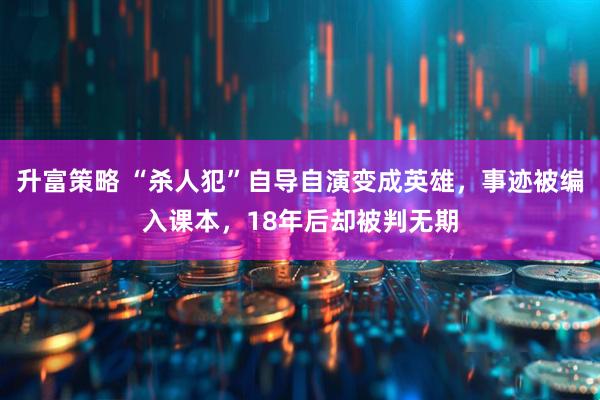 升富策略 “杀人犯”自导自演变成英雄，事迹被编入课本，18年后却被判无期