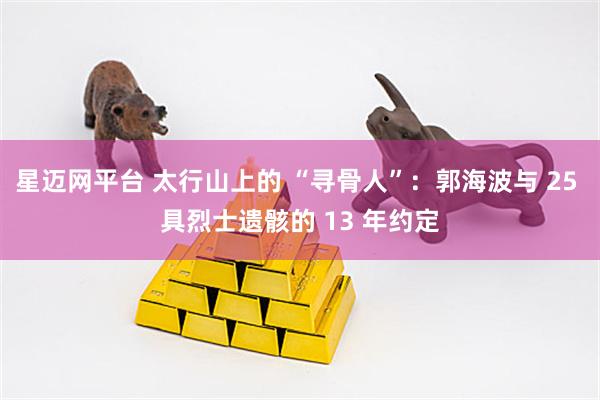 星迈网平台 太行山上的 “寻骨人”：郭海波与 25 具烈士遗骸的 13 年约定