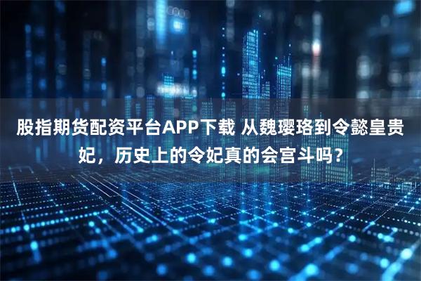 股指期货配资平台APP下载 从魏璎珞到令懿皇贵妃，历史上的令妃真的会宫斗吗？